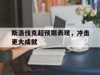星空体育-斯洛伐克超预期表现，冲击更大成就